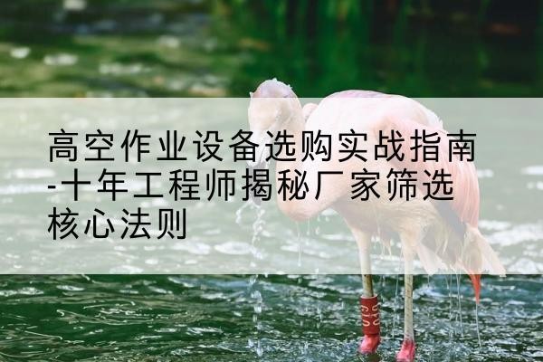 广昌剪叉式升降机厂家-高空作业设备选购实战指南-十年工程师揭秘厂家筛选核心法则