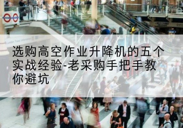 广昌高空作业升降机厂家-选购高空作业升降机的五个实战经验-老采购手把手教你避坑