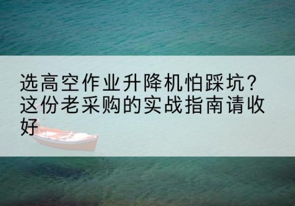 广昌高空作业升降机厂家推荐-选高空作业升降机怕踩坑？这份老采购的实战指南请收好