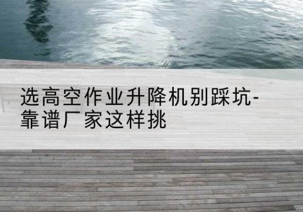 广昌剪叉式升降机厂家-选高空作业升降机别踩坑-靠谱厂家这样挑