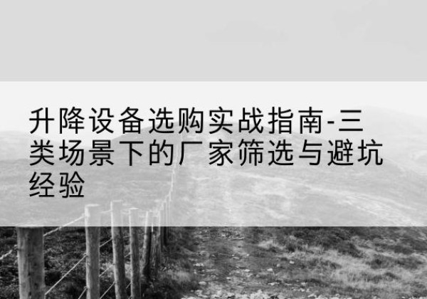 广昌移动式升降机厂家推荐-升降设备选购实战指南-三类场景下的厂家筛选与避坑经验