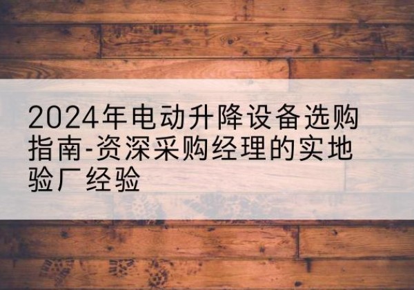 广昌电动剪叉升降平台厂家-2024年电动升降设备选购指南-资深采购经理的实地验厂经验
