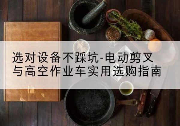广昌电动剪叉升降平台怎么选-选对设备不踩坑-电动剪叉与高空作业车实用选购指南