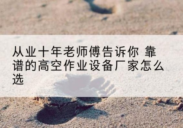 广昌高空作业升降机厂家推荐-从业十年老师傅告诉你 靠谱的高空作业设备厂家怎么选