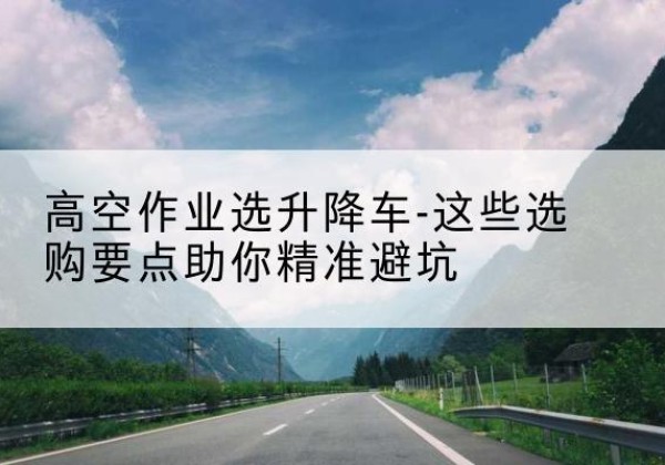 广昌升降车厂家-高空作业选升降车-这些选购要点助你*避坑