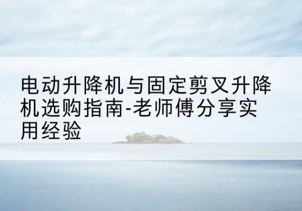 广昌电动升降机怎么选-电动升降机与固定剪叉升降机选购指南-老师傅分享实用经验