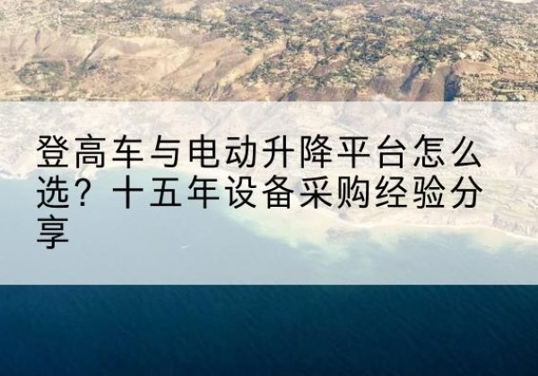 广昌登高车厂家厂家-登高车与电动升降平台怎么选？十五年设备采购经验分享