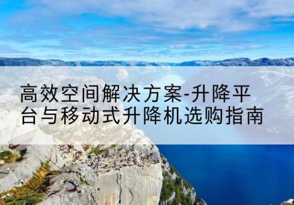 广昌升降平台厂家-*空间解决方案-升降平台与移动式升降机选购指南