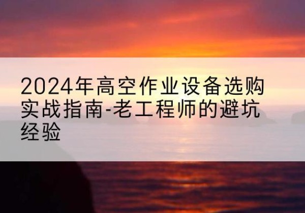广昌高空作业升降机厂家推荐-2024年高空作业设备选购实战指南-老工程师的避坑经验