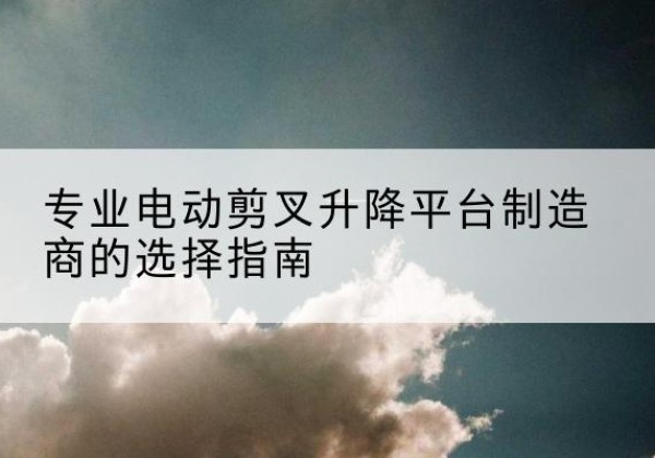 广昌电动剪叉升降平台厂家-专业电动剪叉升降平台制造商的选择指南