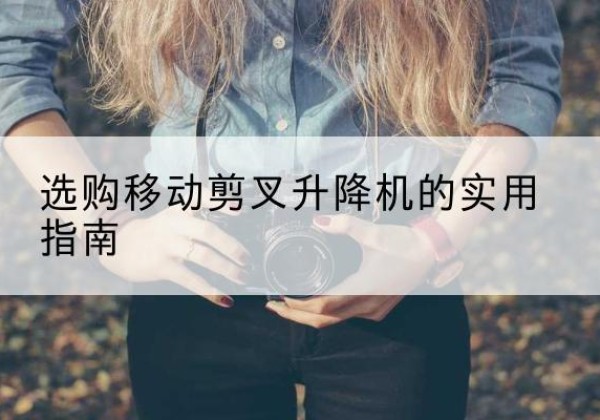 广昌移动剪叉升降机怎么选-选购移动剪叉升降机的实用指南