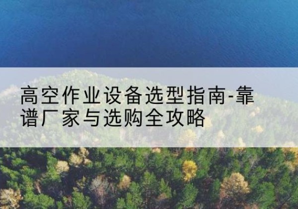 广昌升降车厂家-高空作业设备选型指南-靠谱厂家与选购全攻略